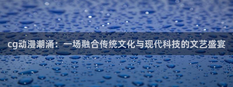 里番动漫：cg动漫潮涌：一场融合传统文化与现代科技的文艺盛宴