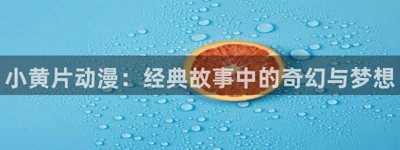 里番动漫合集：小黄片动漫：经典故事中的奇幻与梦想