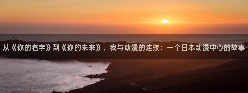 3d里番动漫：从《你的名字》到《你的未来》，我与动漫的连接：一个日本动漫中心的故事