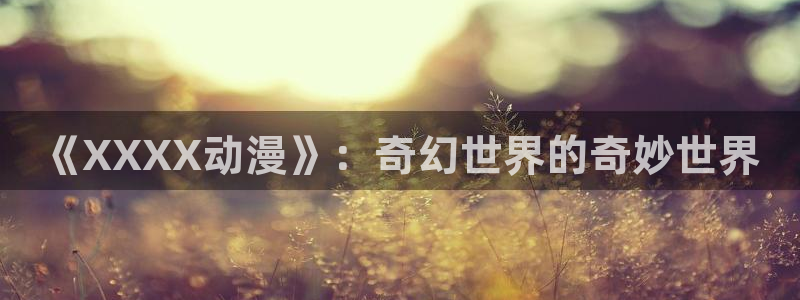 里番动漫艳母：《XXXX动漫》：奇幻世界的奇妙世界