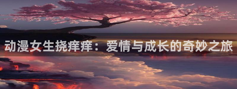 里番动漫的网站：动漫女生挠痒痒：爱情与成长的奇妙之旅
