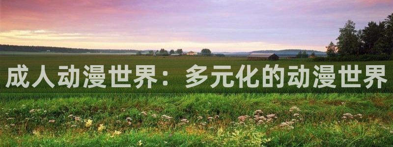 涩里番动漫网站：成人动漫世界：多元化的动漫世界